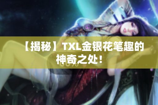 【揭秘】TXL金银花笔趣的神奇之处！