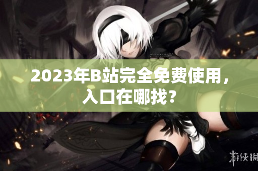 2023年B站完全免费使用，入口在哪找？