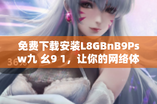 免费下载安装L8GBnB9Psw九 幺9 1，让你的网络体验更快速！