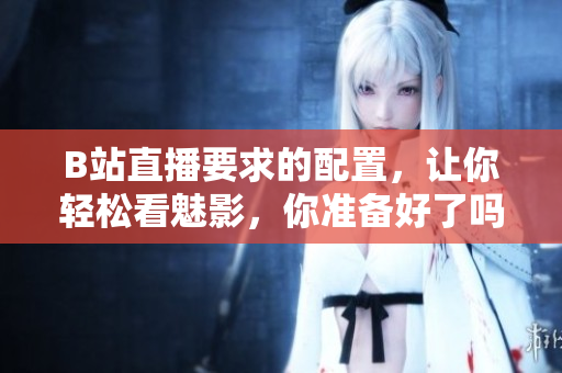 B站直播要求的配置，让你轻松看魅影，你准备好了吗？