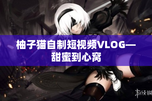 柚子猫自制短视频VLOG—甜蜜到心窝