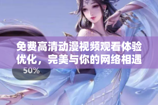 免费高清动漫视频观看体验优化，完美与你的网络相遇