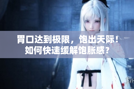 胃口达到极限，饱出天际！如何快速缓解饱胀感？