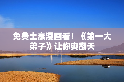 免费土豪漫画看！《第一大弟子》让你爽翻天