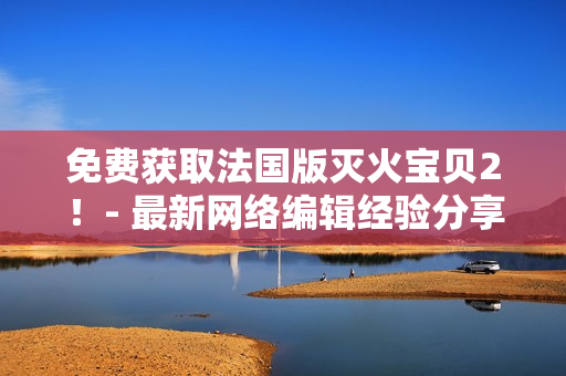免费获取法国版灭火宝贝2！- 最新网络编辑经验分享