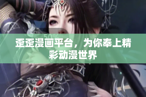 歪歪漫画平台，为你奉上精彩动漫世界
