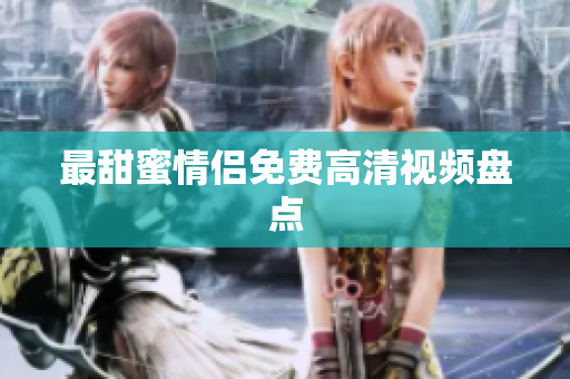 最甜蜜情侣免费高清视频盘点