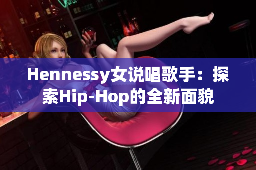 Hennessy女说唱歌手：探索Hip-Hop的全新面貌