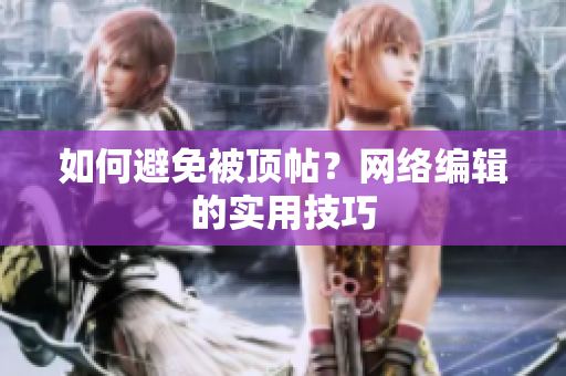 如何避免被顶帖？网络编辑的实用技巧