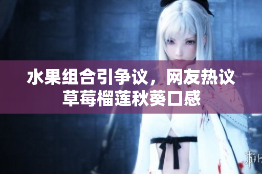 水果组合引争议，网友热议草莓榴莲秋葵口感