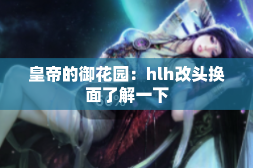 皇帝的御花园：hlh改头换面了解一下
