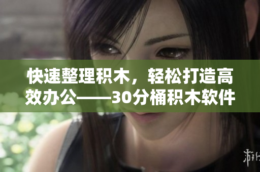 快速整理积木，轻松打造高效办公——30分桶积木软件推荐