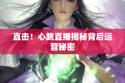 直击！心跳直播揭秘背后运营秘密