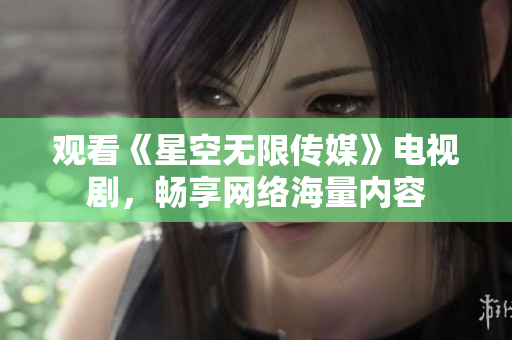 观看《星空无限传媒》电视剧，畅享网络海量内容