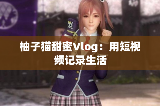 柚子猫甜蜜Vlog：用短视频记录生活