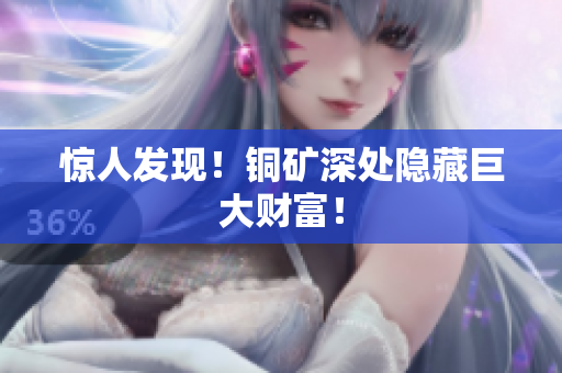 惊人发现！铜矿深处隐藏巨大财富！