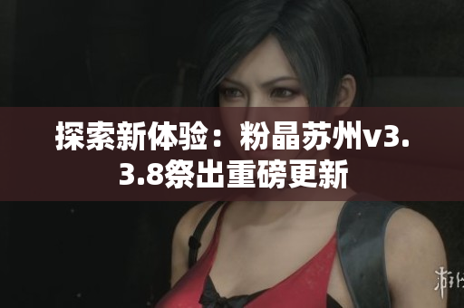 探索新体验：粉晶苏州v3.3.8祭出重磅更新
