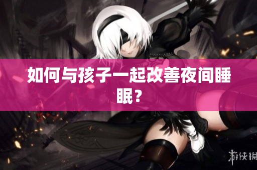 如何与孩子一起改善夜间睡眠？