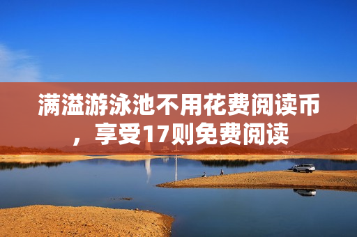 满溢游泳池不用花费阅读币，享受17则免费阅读