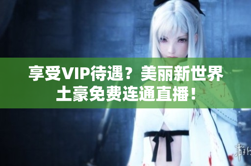 享受VIP待遇？美丽新世界土豪免费连通直播！