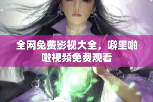 全网免费影视大全，噼里啪啦视频免费观看