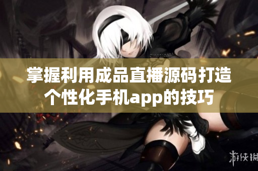 掌握利用成品直播源码打造个性化手机app的技巧
