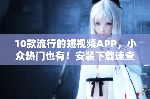 10款流行的短视频APP，小众热门也有！安装下载速查攻略！