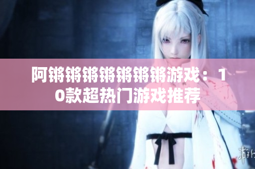 阿锵锵锵锵锵锵锵游戏：10款超热门游戏推荐