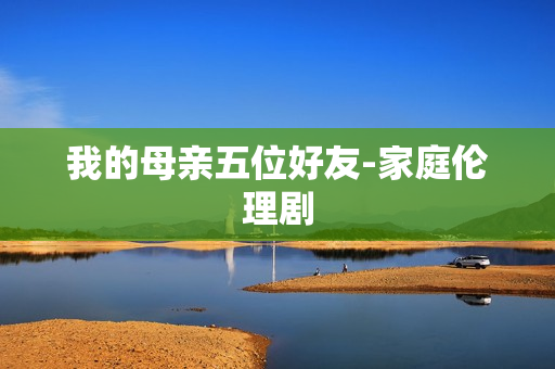 我的母亲五位好友-家庭伦理剧