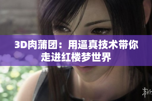 3D肉蒲团：用逼真技术带你走进红楼梦世界