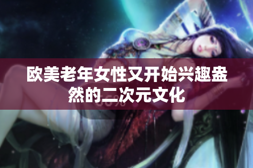 欧美老年女性又开始兴趣盎然的二次元文化