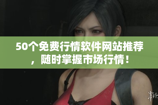 50个免费行情软件网站推荐，随时掌握市场行情！