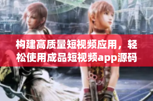 构建高质量短视频应用，轻松使用成品短视频app源码