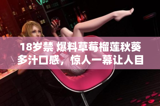 18岁禁 爆料草莓榴莲秋葵多汁口感，惊人一幕让人目瞪口呆！