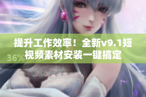 提升工作效率！全新v9.1短视频素材安装一键搞定