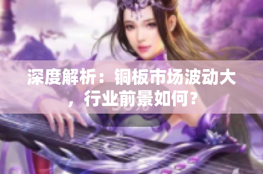 深度解析：铜板市场波动大，行业前景如何？