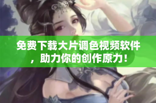 免费下载大片调色视频软件，助力你的创作原力！