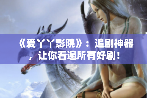 《爱丫丫影院》：追剧神器，让你看遍所有好剧！