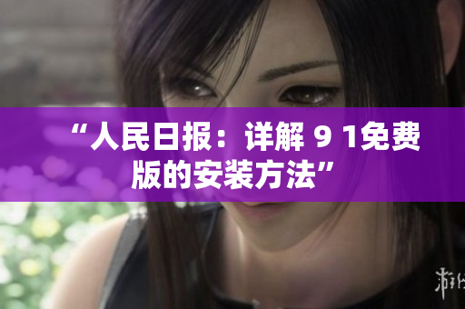 “人民日报：详解 9 1免费版的安装方法”