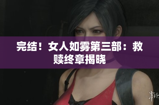 完结！女人如雾第三部：救赎终章揭晓