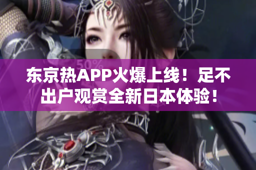 东京热APP火爆上线！足不出户观赏全新日本体验！