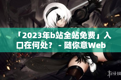 「2023年b站全站免费」入口在何处？ - 随你意Web