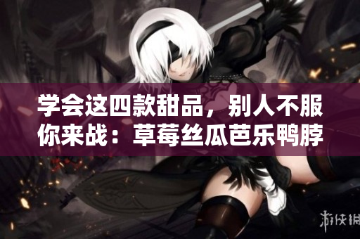 学会这四款甜品，别人不服你来战：草莓丝瓜芭乐鸭脖奶茶干货！