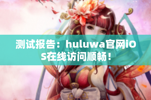 测试报告：huluwa官网iOS在线访问顺畅！
