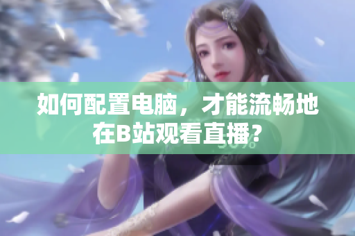 如何配置电脑，才能流畅地在B站观看直播？