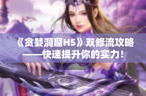 《贪婪洞窟H5》双修流攻略——快速提升你的实力！
