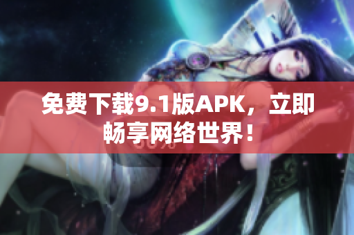 免费下载9.1版APK，立即畅享网络世界！