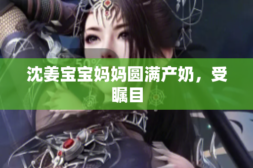 沈姜宝宝妈妈圆满产奶，受瞩目