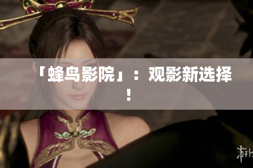 「蜂鸟影院」：观影新选择！