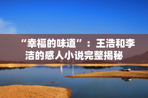 “幸福的味道”：王浩和李洁的感人小说完整揭秘